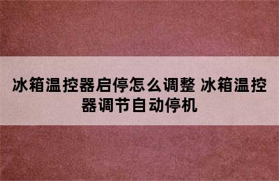 冰箱温控器启停怎么调整 冰箱温控器调节自动停机